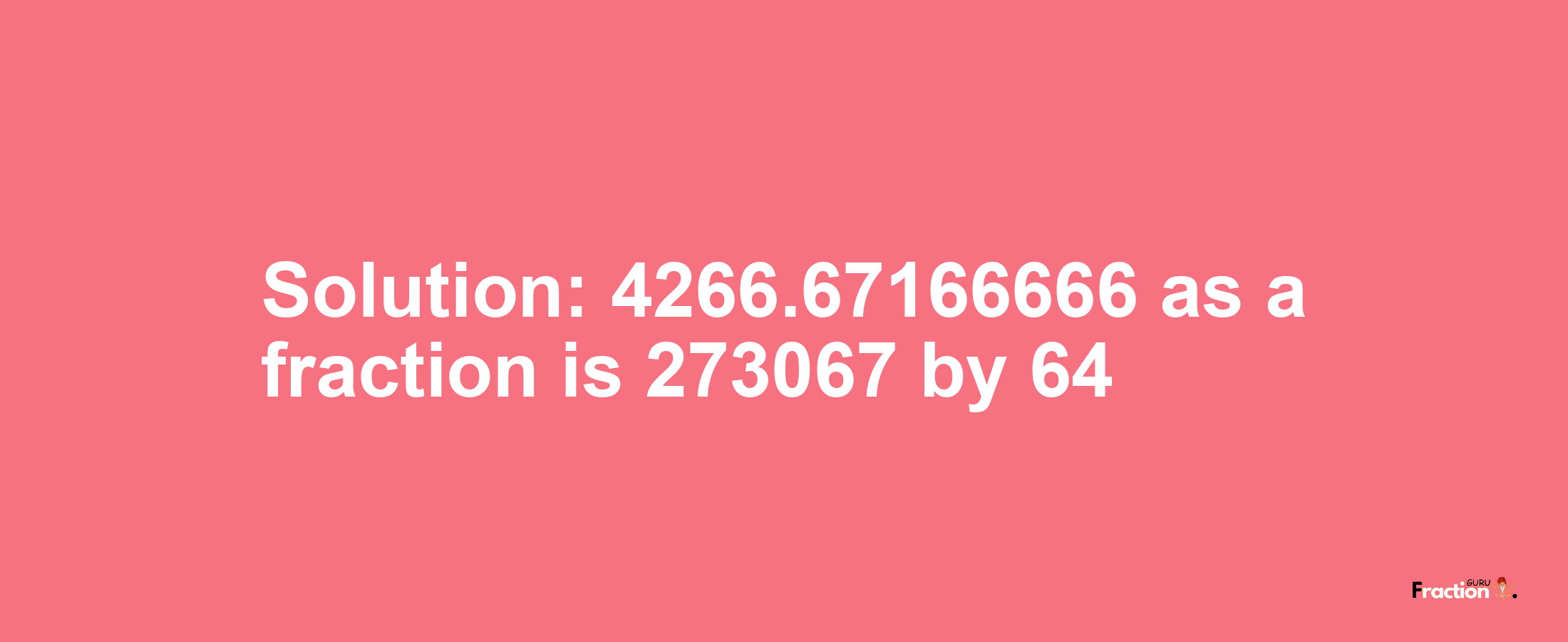 Solution:4266.67166666 as a fraction is 273067/64